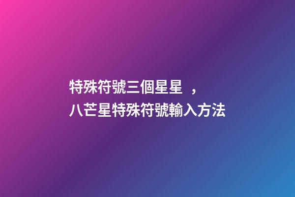特殊符號三個星星，八芒星特殊符號輸入方法-第1張-觀點-玄機派
